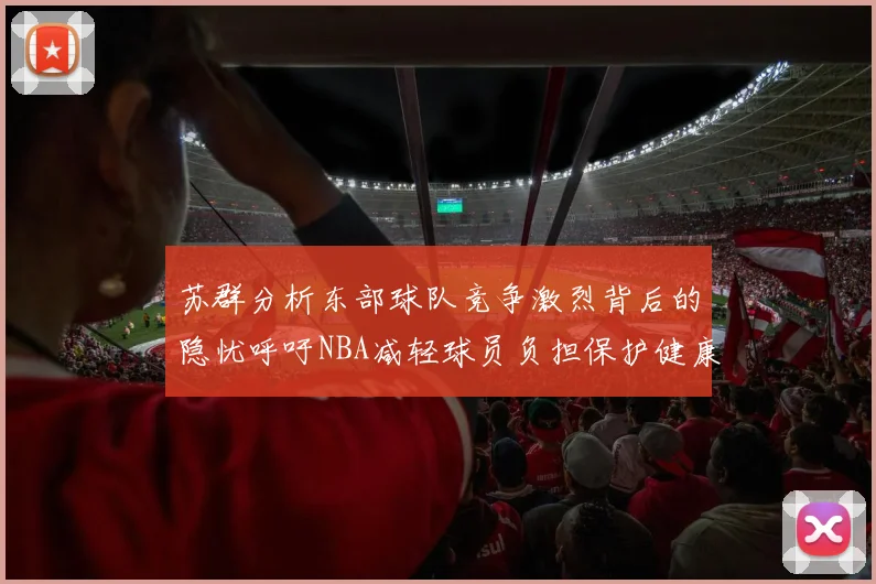 苏群分析东部球队竞争激烈背后的隐忧呼吁NBA减轻球员负担保护健康