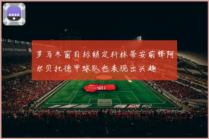 罗马冬窗目标锁定科林蒂安前锋阿尔贝托德甲球队也表现出兴趣