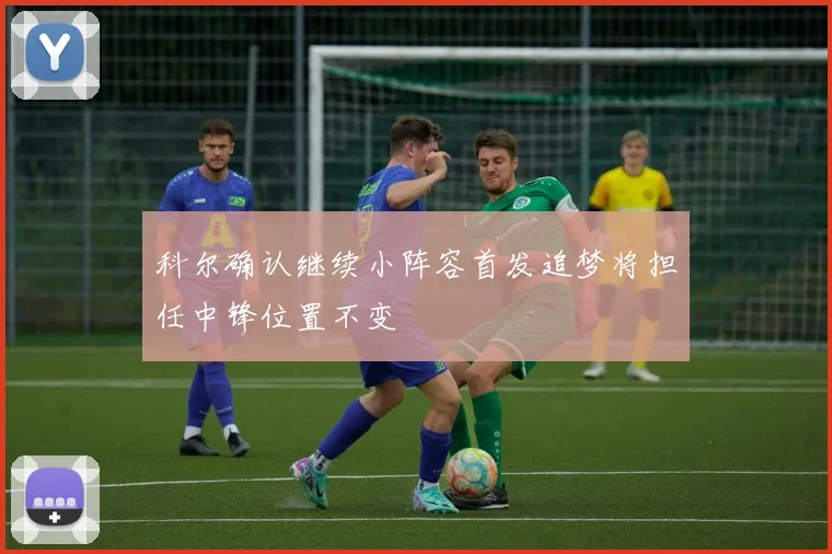 科尔确认继续小阵容首发追梦将担任中锋位置不变