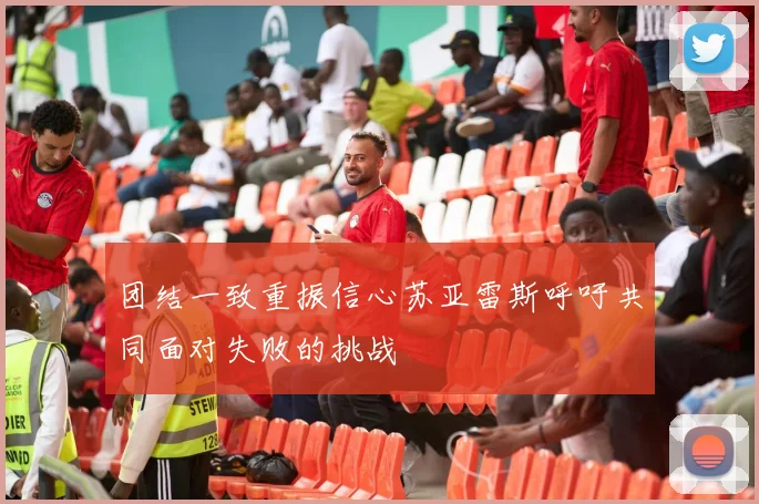 团结一致重振信心苏亚雷斯呼吁共同面对失败的挑战