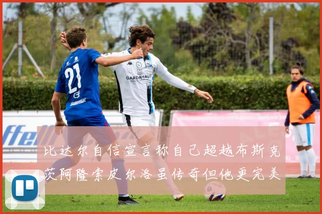 比达尔自信宣言称自己超越布斯克茨阿隆索皮尔洛虽传奇但他更完美