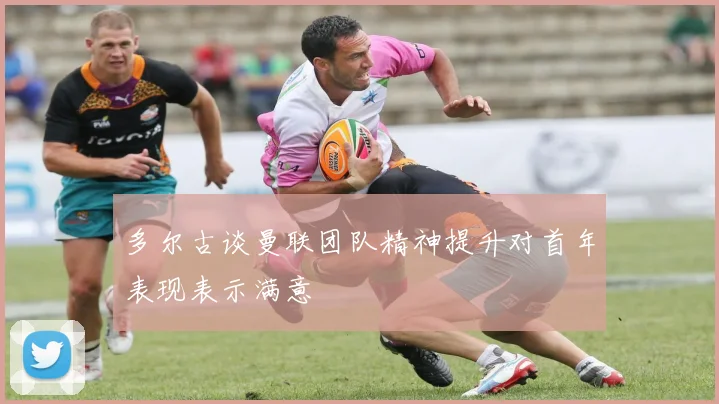 多尔古谈曼联团队精神提升对首年表现表示满意