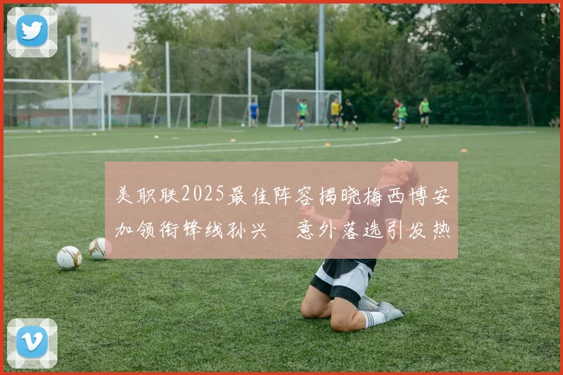 美职联2025最佳阵容揭晓梅西博安加领衔锋线孙兴慜意外落选引发热议