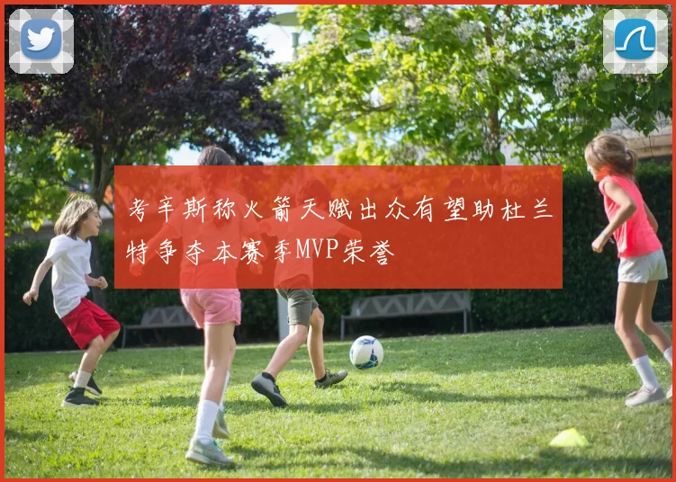 考辛斯称火箭天赋出众有望助杜兰特争夺本赛季MVP荣誉