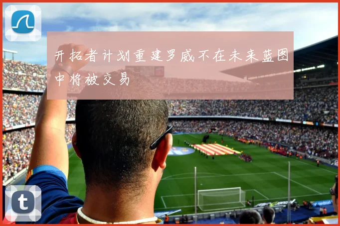 开拓者计划重建罗威不在未来蓝图中将被交易