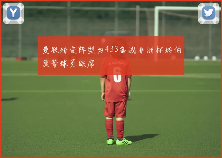 曼联转变阵型为433备战非洲杯姆伯莫等球员缺席