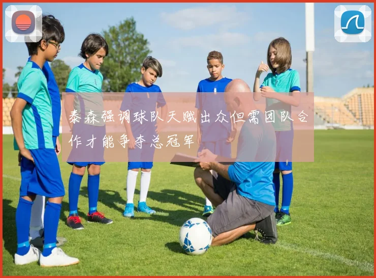 泰森强调球队天赋出众但需团队合作才能争夺总冠军
