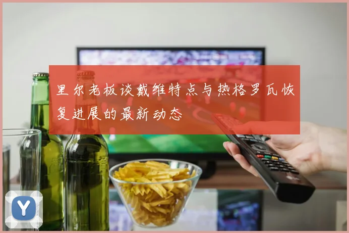 里尔老板谈戴维特点与热格罗瓦恢复进展的最新动态