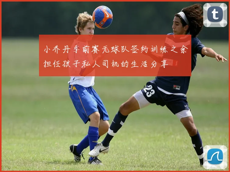 小乔丹季前赛无球队签约训练之余担任孩子私人司机的生活分享