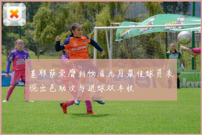 基耶萨荣膺利物浦九月最佳球员表现出色助攻与进球双丰收