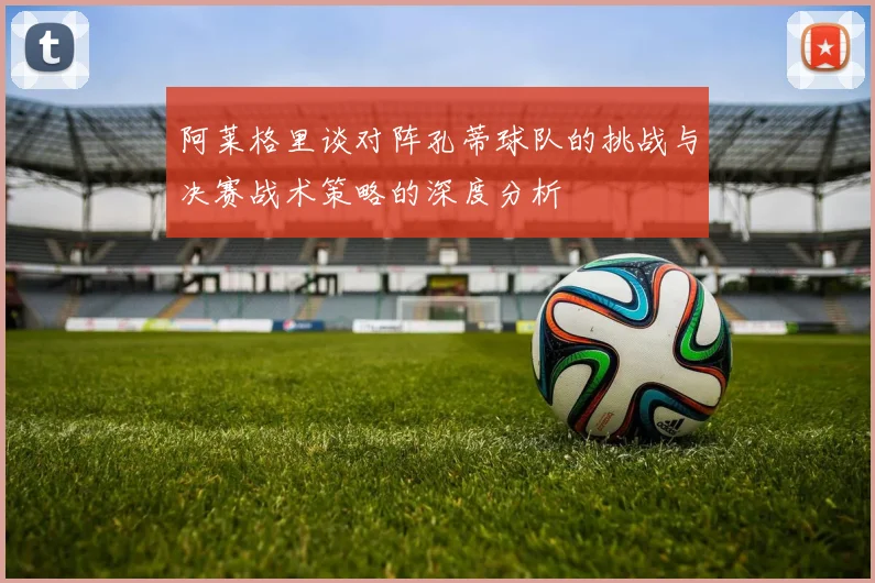 阿莱格里谈对阵孔蒂球队的挑战与决赛战术策略的深度分析