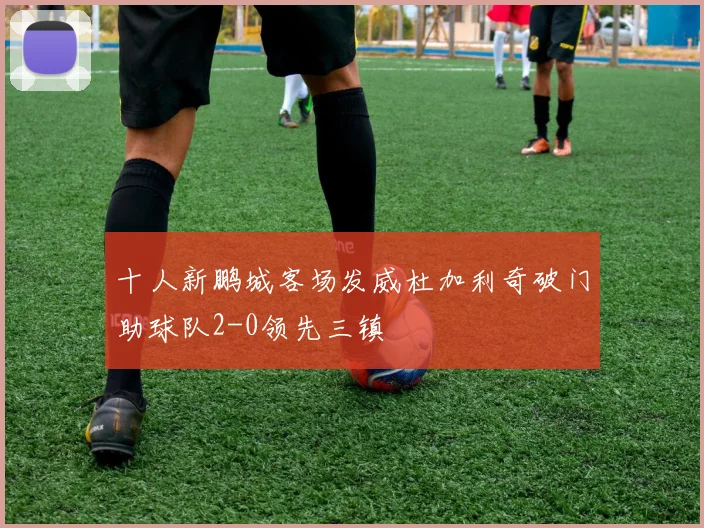 十人新鹏城客场发威杜加利奇破门助球队2-0领先三镇