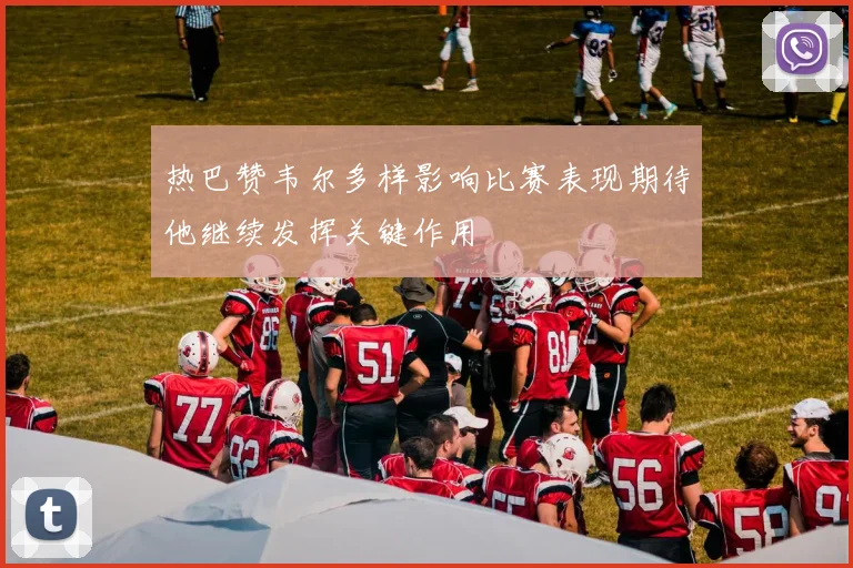 热巴赞韦尔多样影响比赛表现期待他继续发挥关键作用