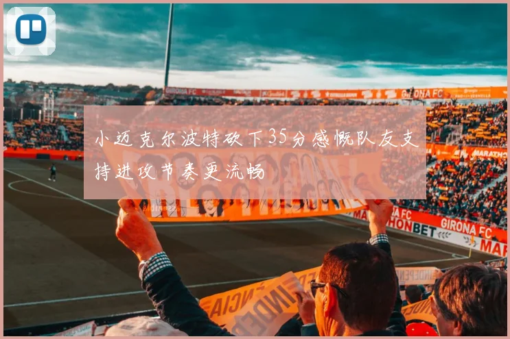 小迈克尔波特砍下35分感慨队友支持进攻节奏更流畅
