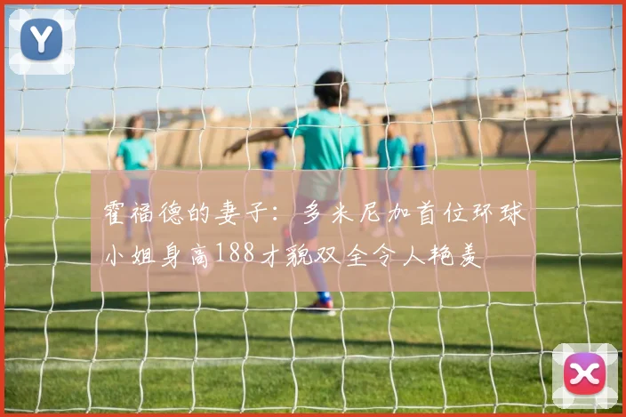霍福德的妻子：多米尼加首位环球小姐身高188才貌双全令人艳羡