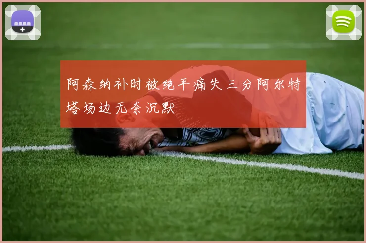 阿森纳补时被绝平痛失三分阿尔特塔场边无奈沉默